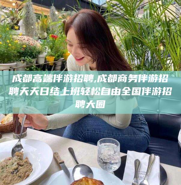 嘉峪关成都高端伴游招聘,成都商务伴游招聘天天日结上班轻松自由全国伴游招聘大圈