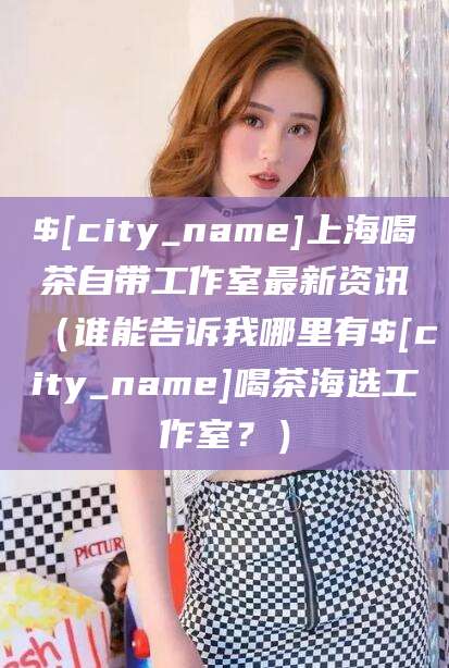 嘉峪关上海喝茶自带工作室最新资讯（谁能告诉我哪里有嘉峪关喝茶海选工作室？）