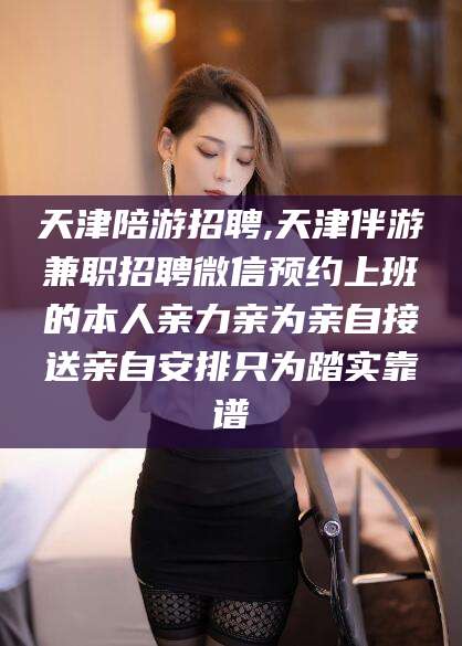 嘉峪关天津陪游招聘,天津伴游兼职招聘微信预约上班的本人亲力亲为亲自接送亲自安排只为踏实靠谱