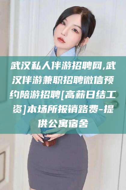 嘉峪关武汉私人伴游招聘网,武汉伴游兼职招聘微信预约陪游招聘[高薪日结工资]本场所报销路费-提供公寓宿舍
