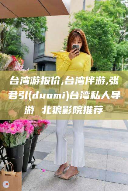 嘉峪关台湾游报价,台湾伴游,张君引(duomi)台湾私人导游 北狼影院推荐