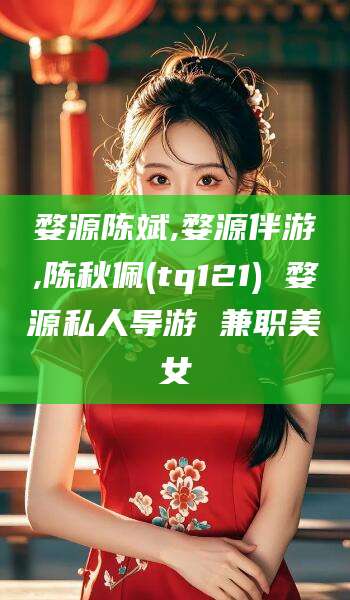 嘉峪关婺源陈斌,婺源伴游,陈秋佩(tq121) 婺源私人导游 兼职美女