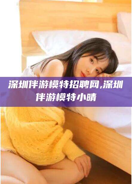嘉峪关深圳伴游模特招聘网,深圳伴游模特小晴