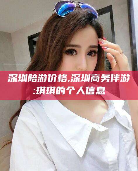 嘉峪关深圳陪游价格,深圳商务伴游:琪琪的个人信息