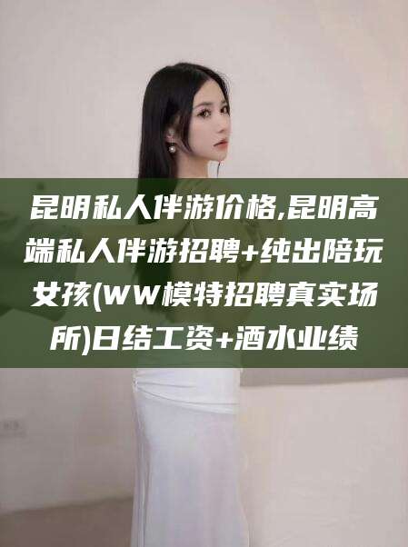 嘉峪关昆明私人伴游价格,昆明高端私人伴游招聘+纯出陪玩女孩(WW模特招聘真实场所)日结工资+酒水业绩