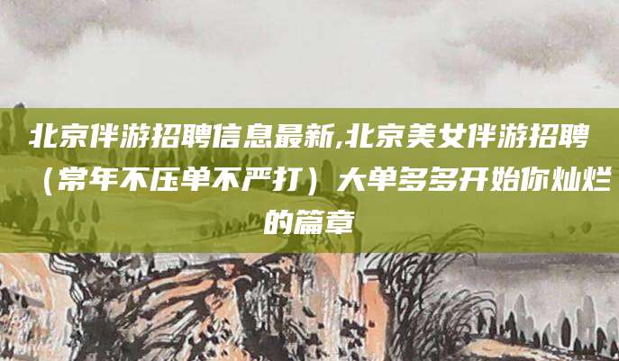 嘉峪关北京伴游招聘信息最新,北京美女伴游招聘（常年不压单不严打）大单多多开始你灿烂的篇章