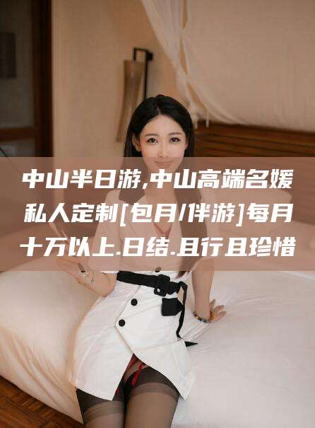 嘉峪关中山半日游,中山高端名媛私人定制[包月/伴游]每月十万以上.日结.且行且珍惜