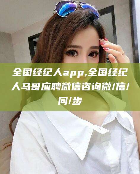 嘉峪关全国经纪人app,全国经纪人马哥应聘微信咨询微/信/同/步