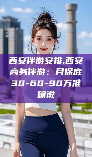 嘉峪关西安伴游安排,西安商务伴游：月保底30-60-90万准确说