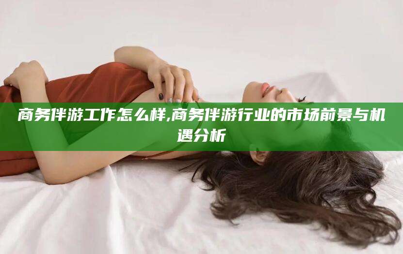 嘉峪关商务伴游工作怎么样,商务伴游行业的市场前景与机遇分析