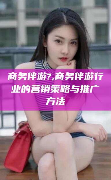 嘉峪关商务伴游?,商务伴游行业的营销策略与推广方法